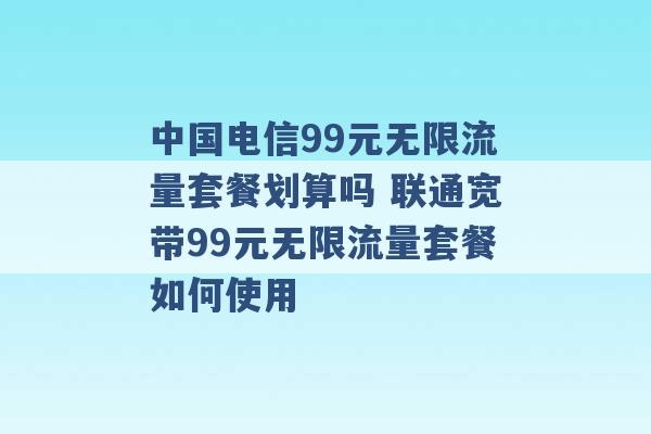 中国电信99元无限流量套餐划算吗 联通宽带99元无限流量套餐如何使用 -第1张图片-电信联通移动号卡网