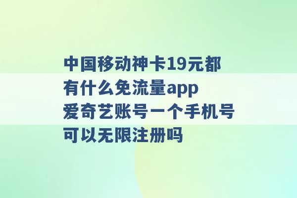 中国移动神卡19元都有什么免流量app 爱奇艺账号一个手机号可以无限注册吗 -第1张图片-电信联通移动号卡网