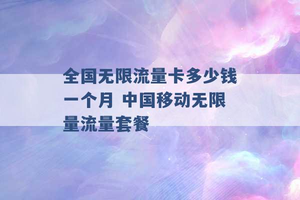 全国无限流量卡多少钱一个月 中国移动无限量流量套餐 -第1张图片-电信联通移动号卡网