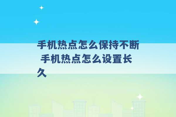 手机热点怎么保持不断 手机热点怎么设置长久 -第1张图片-电信联通移动号卡网