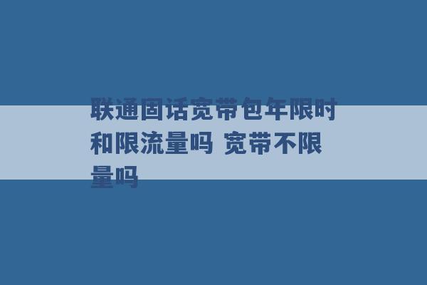 联通固话宽带包年限时和限流量吗 宽带不限量吗 -第1张图片-电信联通移动号卡网