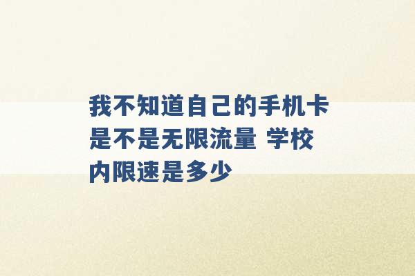 我不知道自己的手机卡是不是无限流量 学校内限速是多少 -第1张图片-电信联通移动号卡网