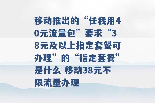 移动推出的“任我用40元流量包”要求“38元及以上指定套餐可办理”的“指定套餐”是什么 移动38元不限流量办理 -第1张图片-电信联通移动号卡网