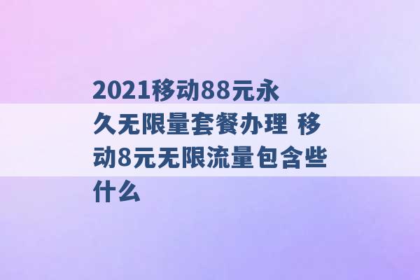 2021移动88元永久无限量套餐办理 移动8元无限流量包含些什么 -第1张图片-电信联通移动号卡网