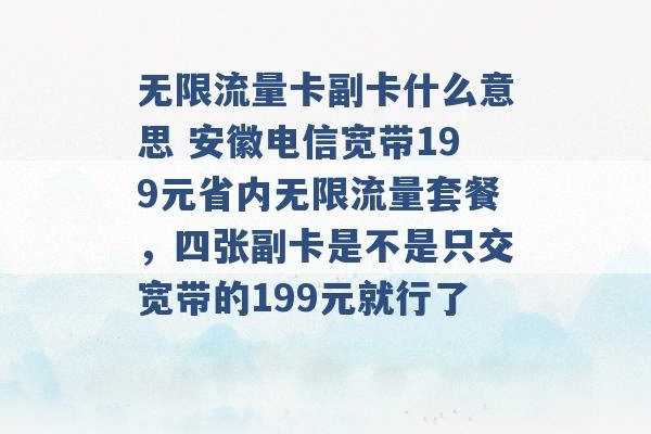 无限流量卡副卡什么意思 安徽电信宽带199元省内无限流量套餐，四张副卡是不是只交宽带的199元就行了 -第1张图片-电信联通移动号卡网