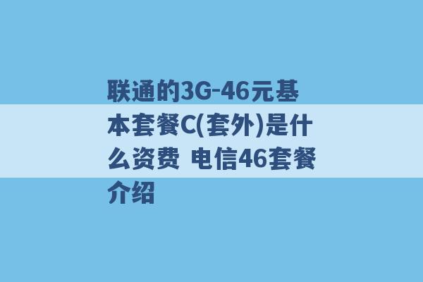 联通的3G-46元基本套餐C(套外)是什么资费 电信46套餐介绍 -第1张图片-电信联通移动号卡网