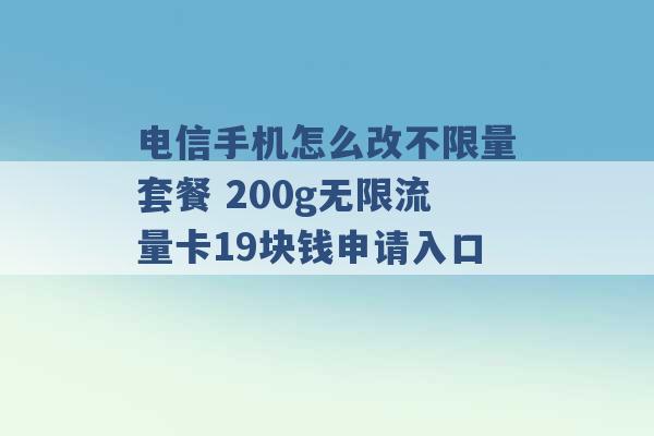 电信手机怎么改不限量套餐 200g无限流量卡19块钱申请入口 -第1张图片-电信联通移动号卡网