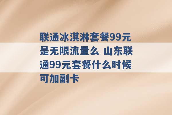 联通冰淇淋套餐99元是无限流量么 山东联通99元套餐什么时候可加副卡 -第1张图片-电信联通移动号卡网