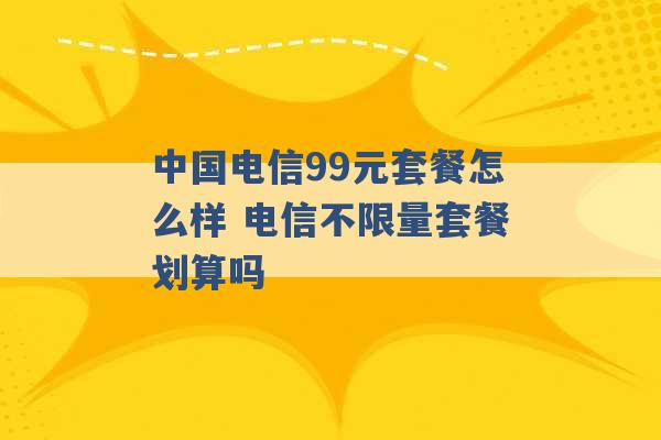 中国电信99元套餐怎么样 电信不限量套餐划算吗 -第1张图片-电信联通移动号卡网