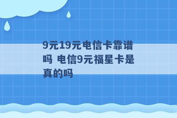 9元19元电信卡靠谱吗 电信9元福星卡是真的吗 -第1张图片-电信联通移动号卡网