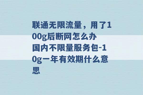 联通无限流量，用了100g后断网怎么办 国内不限量服务包-10g一年有效期什么意思 -第1张图片-电信联通移动号卡网