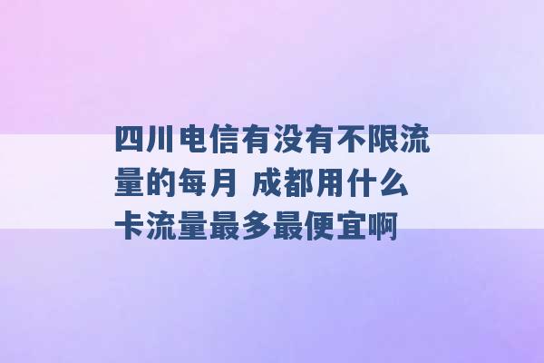 四川电信有没有不限流量的每月 成都用什么卡流量最多最便宜啊 -第1张图片-电信联通移动号卡网