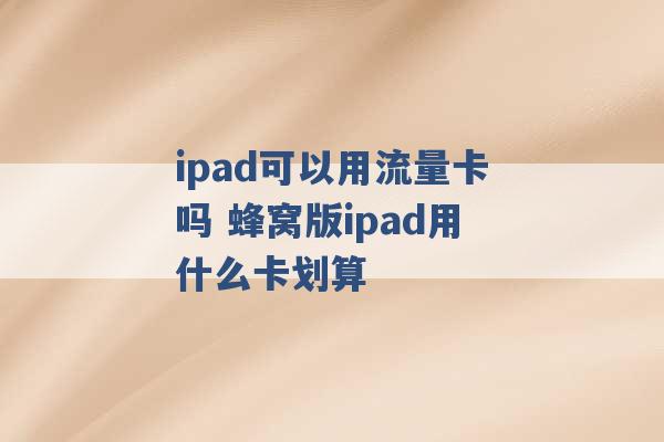 ipad可以用流量卡吗 蜂窝版ipad用什么卡划算 -第1张图片-电信联通移动号卡网