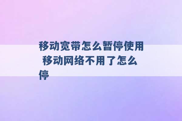 移动宽带怎么暂停使用 移动网络不用了怎么停 -第1张图片-电信联通移动号卡网