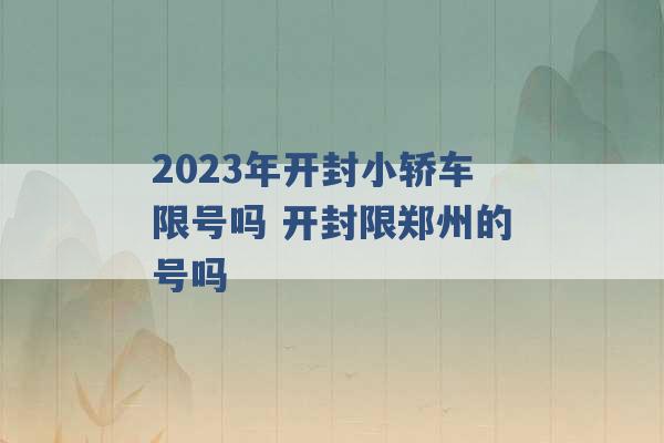 2023年开封小轿车限号吗 开封限郑州的号吗 -第1张图片-电信联通移动号卡网