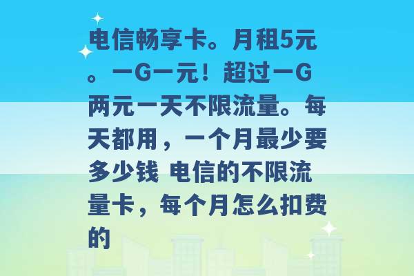 电信畅享卡。月租5元。一G一元！超过一G两元一天不限流量。每天都用，一个月最少要多少钱 电信的不限流量卡，每个月怎么扣费的 -第1张图片-电信联通移动号卡网