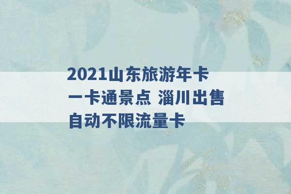 2021山东旅游年卡一卡通景点 淄川出售自动不限流量卡 -第1张图片-电信联通移动号卡网