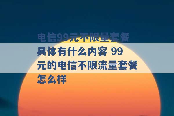 电信99元不限量套餐具体有什么内容 99元的电信不限流量套餐怎么样 -第1张图片-电信联通移动号卡网