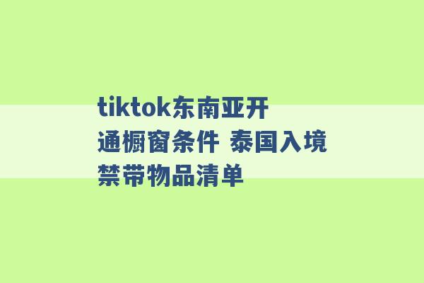 tiktok东南亚开通橱窗条件 泰国入境禁带物品清单 -第1张图片-电信联通移动号卡网