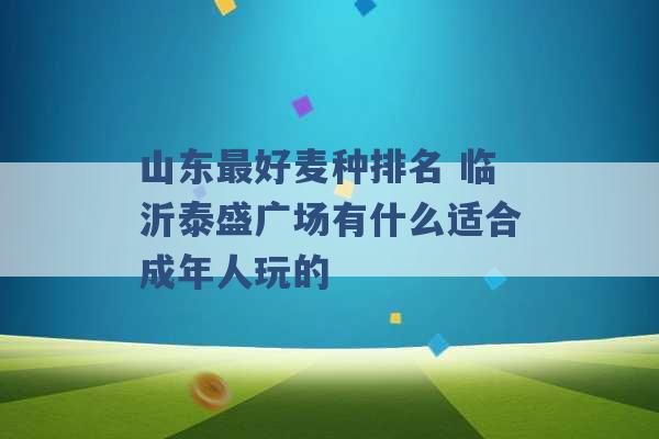 山东最好麦种排名 临沂泰盛广场有什么适合成年人玩的 -第1张图片-电信联通移动号卡网