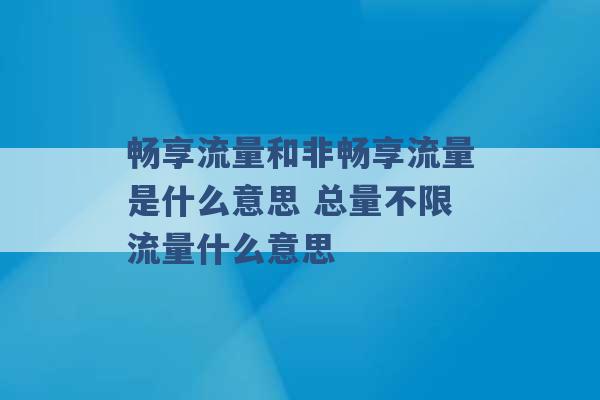 畅享流量和非畅享流量是什么意思 总量不限流量什么意思 -第1张图片-电信联通移动号卡网