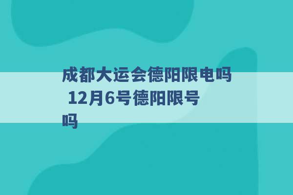 成都大运会德阳限电吗 12月6号德阳限号吗 -第1张图片-电信联通移动号卡网