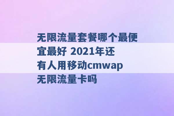 无限流量套餐哪个最便宜最好 2021年还有人用移动cmwap无限流量卡吗 -第1张图片-电信联通移动号卡网