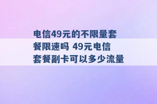 电信49元的不限量套餐限速吗 49元电信套餐副卡可以多少流量 -第1张图片-电信联通移动号卡网