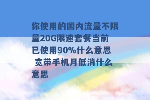 你使用的国内流量不限量20G限速套餐当前已使用90%什么意思 宽带手机月低消什么意思 -第1张图片-电信联通移动号卡网