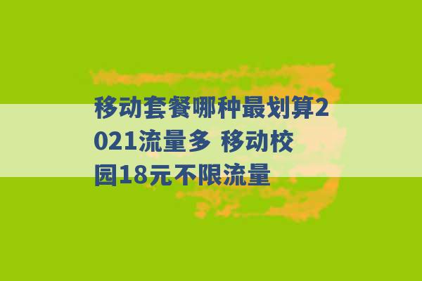 移动套餐哪种最划算2021流量多 移动校园18元不限流量 -第1张图片-电信联通移动号卡网