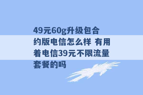 49元60g升级包合约版电信怎么样 有用着电信39元不限流量套餐的吗 -第1张图片-电信联通移动号卡网