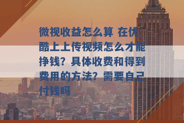 微视收益怎么算 在优酷上上传视频怎么才能挣钱？具体收费和得到费用的方法？需要自己付钱吗 -第1张图片-电信联通移动号卡网