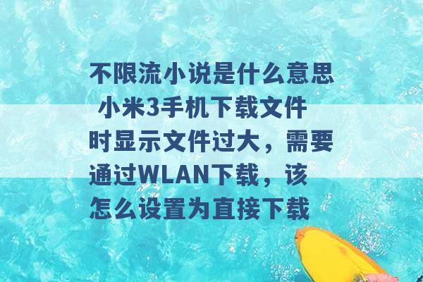 不限流小说是什么意思 小米3手机下载文件时显示文件过大，需要通过WLAN下载，该怎么设置为直接下载 -第1张图片-电信联通移动号卡网