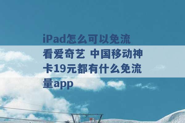 iPad怎么可以免流看爱奇艺 中国移动神卡19元都有什么免流量app -第1张图片-电信联通移动号卡网