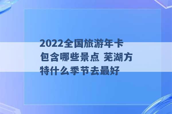 2022全国旅游年卡包含哪些景点 芜湖方特什么季节去最好 -第1张图片-电信联通移动号卡网