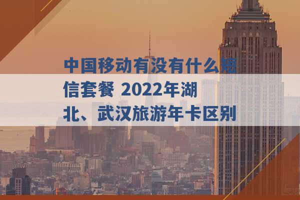 中国移动有没有什么短信套餐 2022年湖北、武汉旅游年卡区别 -第1张图片-电信联通移动号卡网