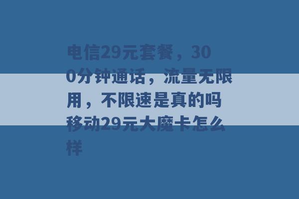 电信29元套餐，300分钟通话，流量无限用，不限速是真的吗 移动29元大魔卡怎么样 -第1张图片-电信联通移动号卡网