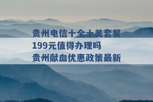 贵州电信十全十美套餐199元值得办理吗 贵州献血优惠政策最新 -第1张图片-电信联通移动号卡网