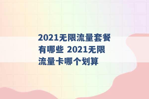 2021无限流量套餐有哪些 2021无限流量卡哪个划算 -第1张图片-电信联通移动号卡网