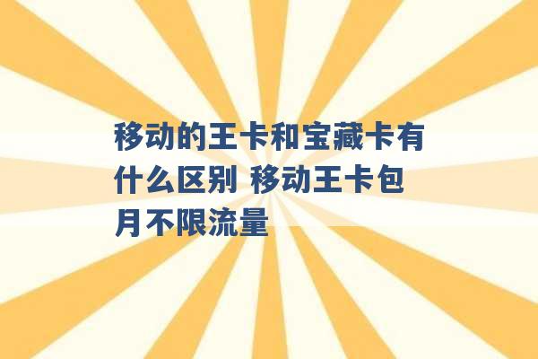 移动的王卡和宝藏卡有什么区别 移动王卡包月不限流量 -第1张图片-电信联通移动号卡网