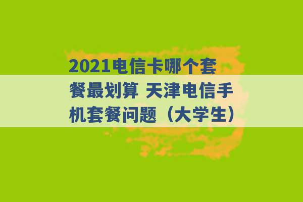 2021电信卡哪个套餐最划算 天津电信手机套餐问题（大学生） -第1张图片-电信联通移动号卡网