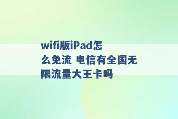 wifi版iPad怎么免流 电信有全国无限流量大王卡吗 -第1张图片-电信联通移动号卡网