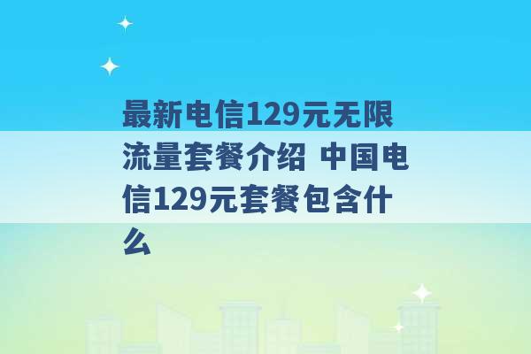 最新电信129元无限流量套餐介绍 中国电信129元套餐包含什么 -第1张图片-电信联通移动号卡网