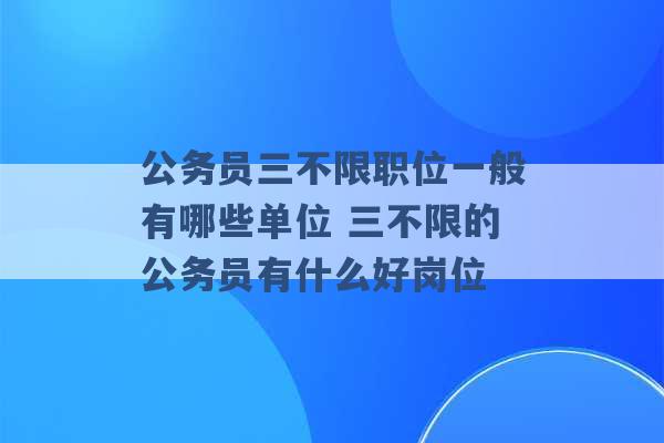 公务员三不限职位一般有哪些单位 三不限的公务员有什么好岗位 -第1张图片-电信联通移动号卡网