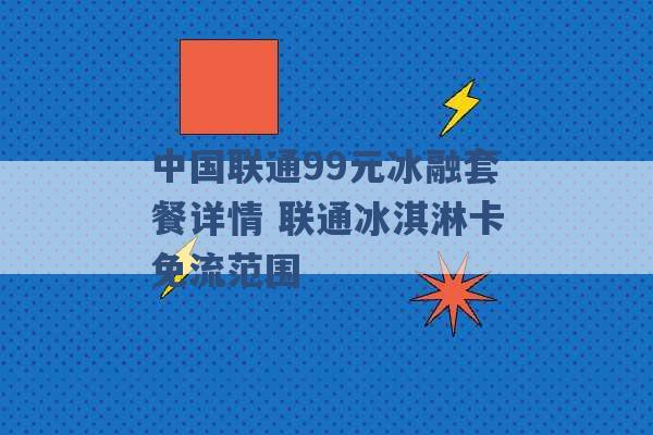 中国联通99元冰融套餐详情 联通冰淇淋卡免流范围 -第1张图片-电信联通移动号卡网