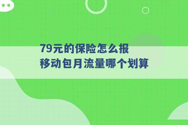 79元的保险怎么报 移动包月流量哪个划算 -第1张图片-电信联通移动号卡网