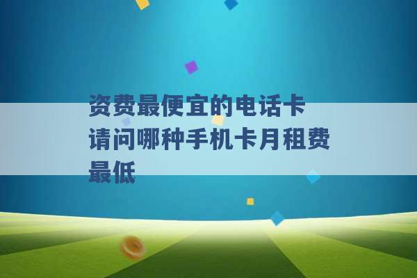 资费最便宜的电话卡 请问哪种手机卡月租费最低 -第1张图片-电信联通移动号卡网