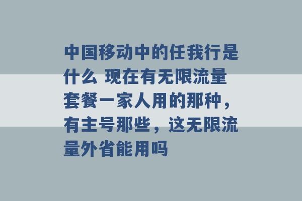 中国移动中的任我行是什么 现在有无限流量套餐一家人用的那种，有主号那些，这无限流量外省能用吗 -第1张图片-电信联通移动号卡网