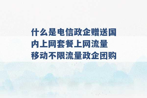 什么是电信政企赠送国内上网套餐上网流量 移动不限流量政企团购 -第1张图片-电信联通移动号卡网