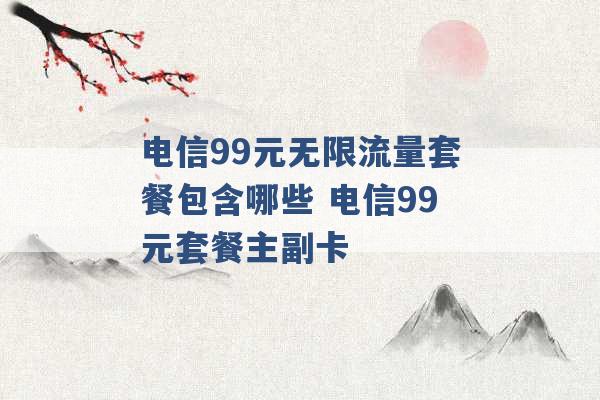 电信99元无限流量套餐包含哪些 电信99元套餐主副卡 -第1张图片-电信联通移动号卡网